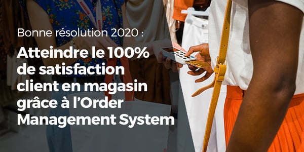 Bonne résolution 2020 : atteindre le 100% de satisfaction client en magasin grâce à l’Order Management System