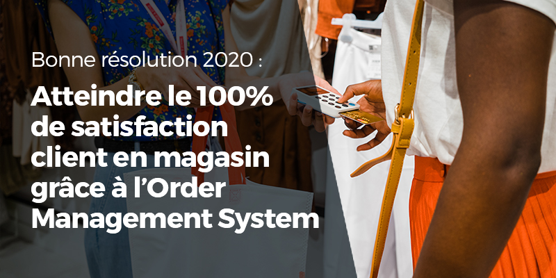 Bonne résolution 2020 : atteindre le 100% de satisfaction client en magasin grâce à l’Order Management System